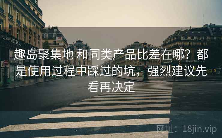 趣岛聚集地 和同类产品比差在哪？都是使用过程中踩过的坑，强烈建议先看再决定