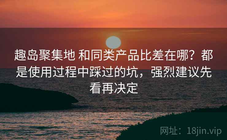趣岛聚集地 和同类产品比差在哪？都是使用过程中踩过的坑，强烈建议先看再决定