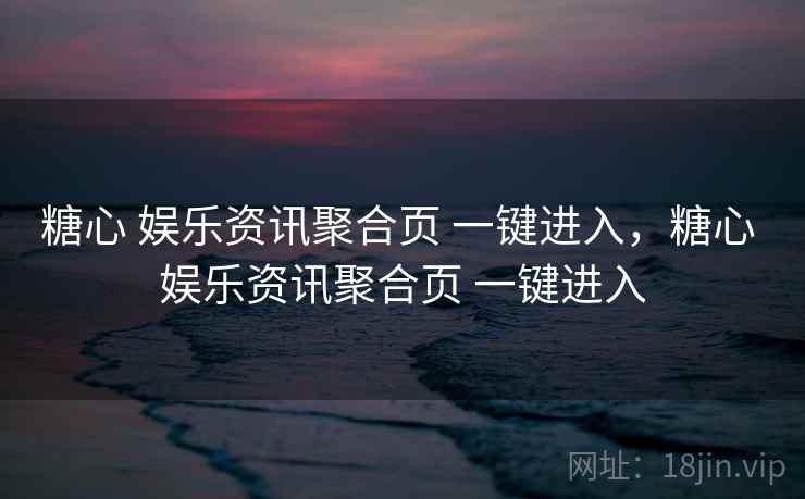 糖心 娱乐资讯聚合页 一键进入，糖心 娱乐资讯聚合页 一键进入