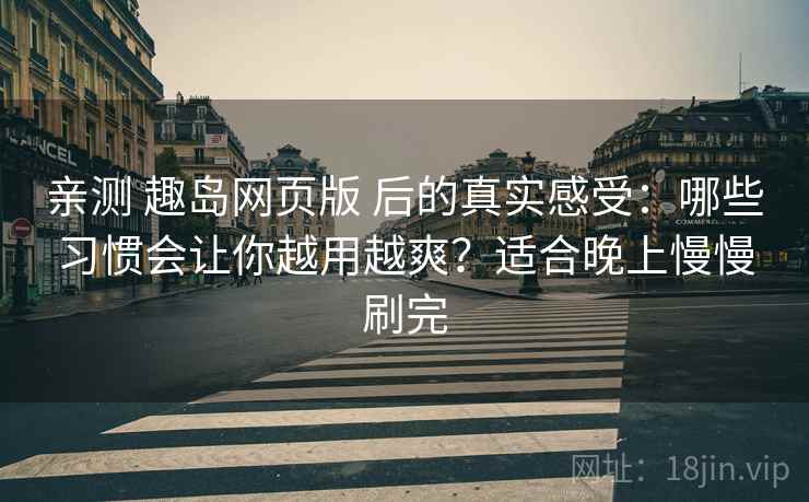 亲测 趣岛网页版 后的真实感受:哪些习惯会让你越用越爽?适合晚上慢慢刷完 亲测 趣岛网页版 后的真实感受:哪些习惯会让你越用越爽?适合晚上慢慢刷完
