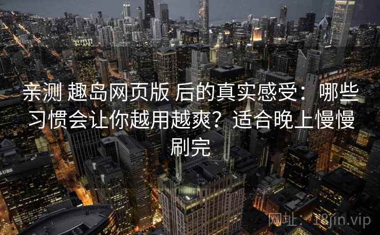 亲测 趣岛网页版 后的真实感受:哪些习惯会让你越用越爽?适合晚上慢慢刷完 亲测 趣岛网页版 后的真实感受:哪些习惯会让你越用越爽?适合晚上慢慢刷完