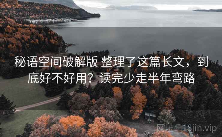 秘语空间破解版 整理了这篇长文，到底好不好用？读完少走半年弯路