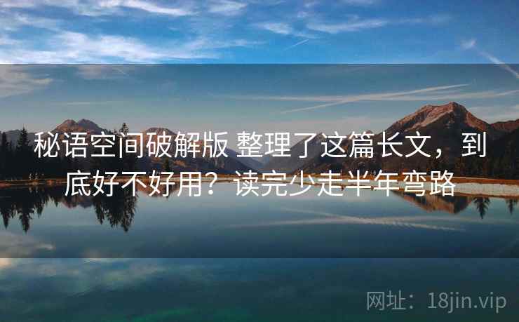 秘语空间破解版 整理了这篇长文，到底好不好用？读完少走半年弯路