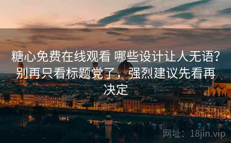 糖心免费在线观看 哪些设计让人无语?别再只看标题党了,强烈建议先看再决定 糖心免费在线观看 哪些设计让人无语?别再只看标题党了,强烈建议先看再决定