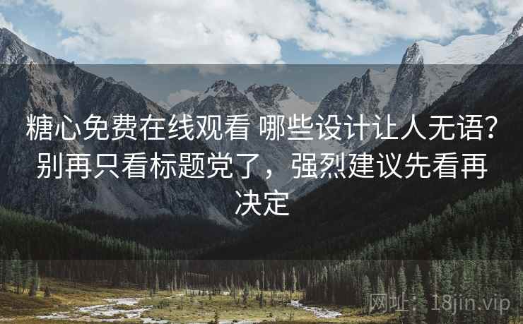 糖心免费在线观看 哪些设计让人无语?别再只看标题党了,强烈建议先看再决定 糖心免费在线观看 哪些设计让人无语?别再只看标题党了,强烈建议先看再决定