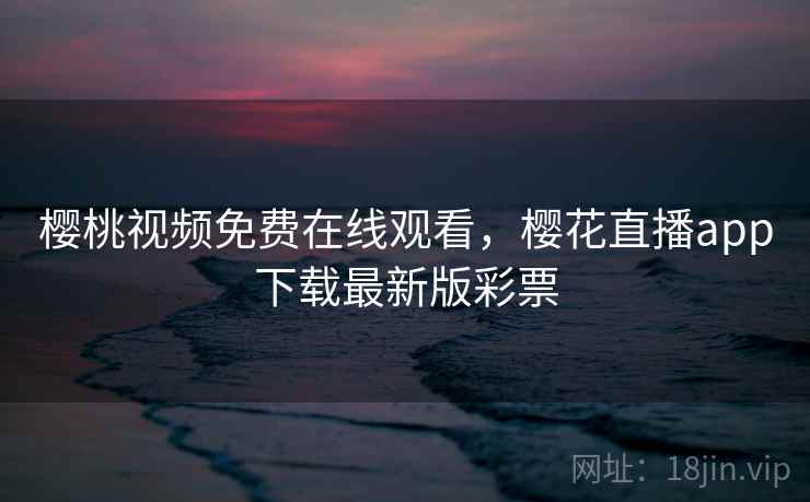 樱桃视频免费在线观看,樱花直播app下载最新版彩票 樱桃视频免费在线观看,樱花直播app下载最新版彩票
