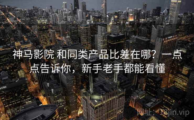 神马影院 和同类产品比差在哪？一点点告诉你，新手老手都能看懂