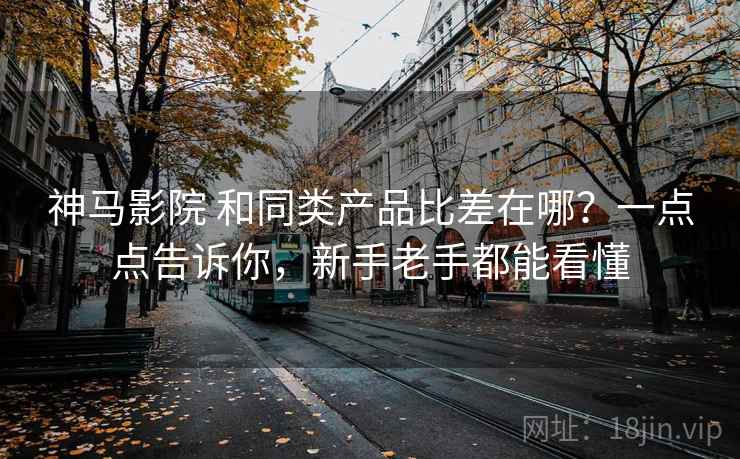 神马影院 和同类产品比差在哪？一点点告诉你，新手老手都能看懂