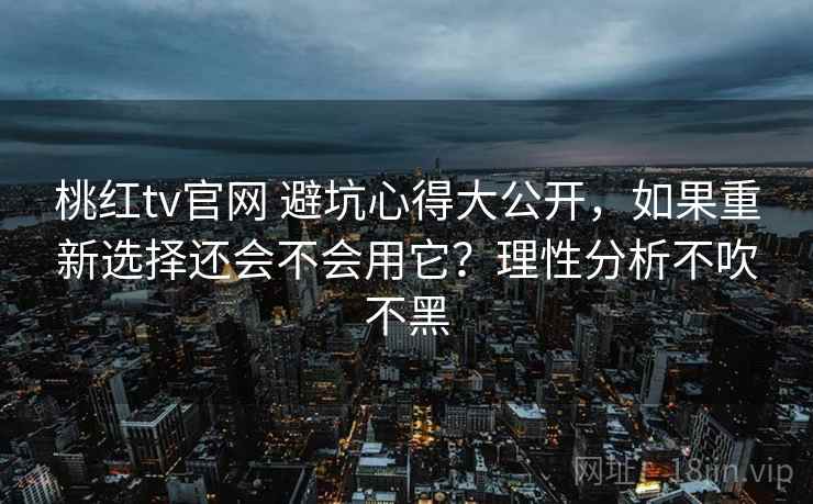 桃红tv官网 避坑心得大公开，如果重新选择还会不会用它？理性分析不吹不黑