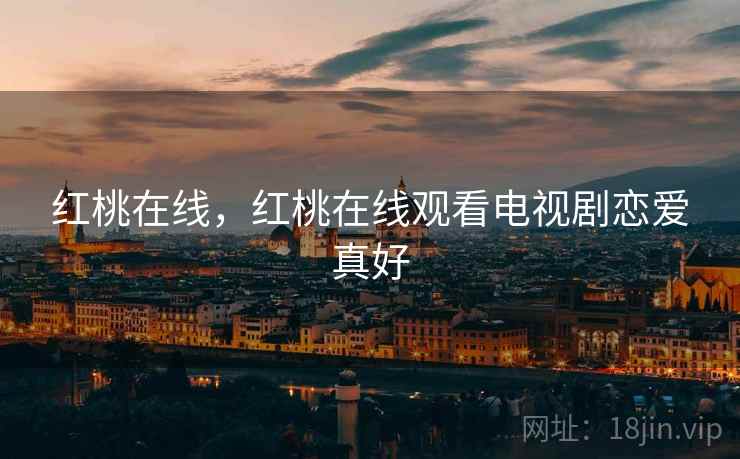 红桃在线,红桃在线观看电视剧恋爱真好 红桃在线,红桃在线观看电视剧恋爱真好