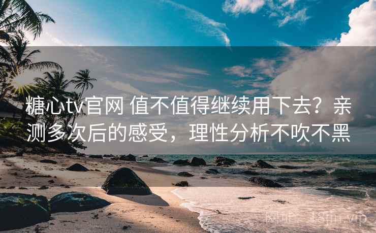 糖心tv官网 值不值得继续用下去?亲测多次后的感受,理性分析不吹不黑 糖心tv官网 值不值得继续用下去?亲测多次后的感受,理性分析不吹不黑