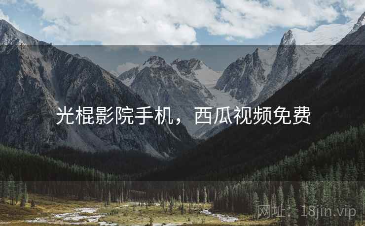 光棍影院手机,西瓜视频免费 光棍影院手机,西瓜视频免费