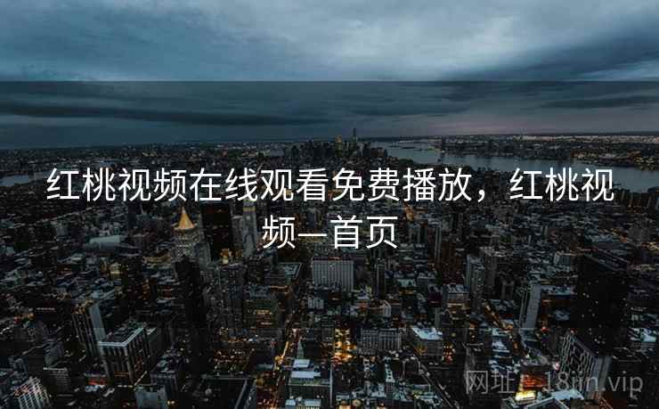 红桃视频在线观看免费播放,红桃视频—首页