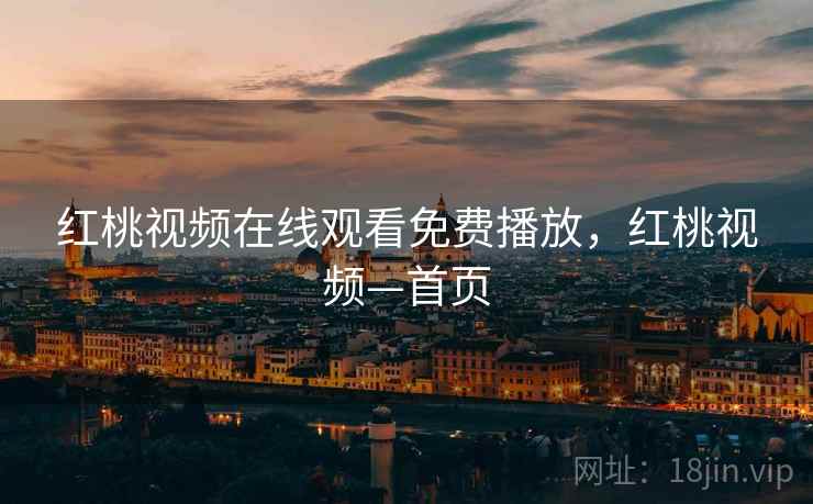 红桃视频在线观看免费播放，红桃视频—首页