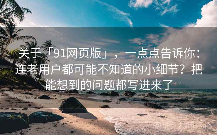 关于「91网页版」,一点点告诉你:连老用户都可能不知道的小细节?把能想到的问题都写进来了