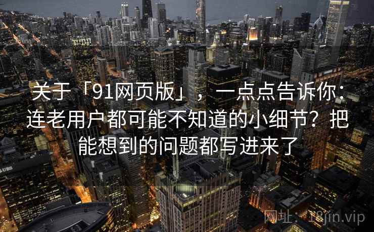 关于「91网页版」,一点点告诉你:连老用户都可能不知道的小细节?把能想到的问题都写进来了 关于「91网页版」,一点点告诉你:连老用户都可能不知道的小细节?把能想到的问题都写进来了