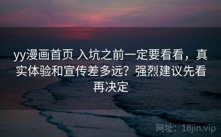 yy漫画首页 入坑之前一定要看看,真实体验和宣传差多远?强烈建议先看再决定 yy漫画首页 入坑之前一定要看看,真实体验和宣传差多远?强烈建议先看再决定