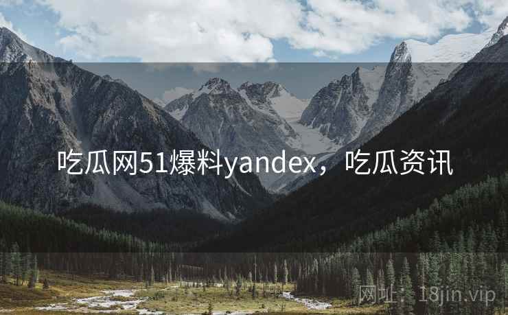 吃瓜网51爆料yandex，吃瓜资讯