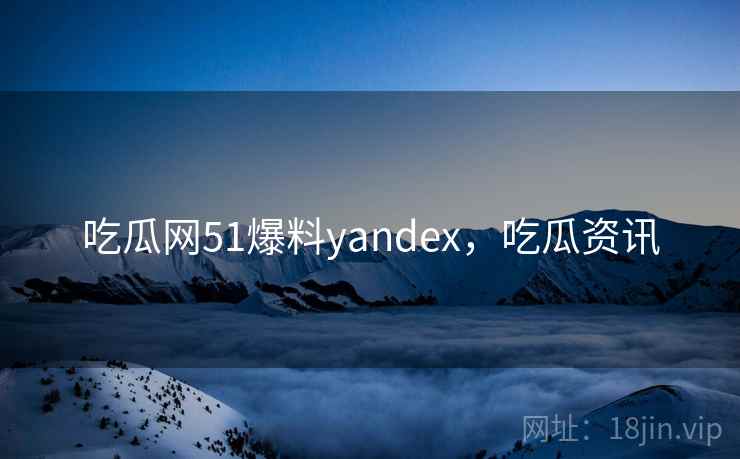 吃瓜网51爆料yandex,吃瓜资讯