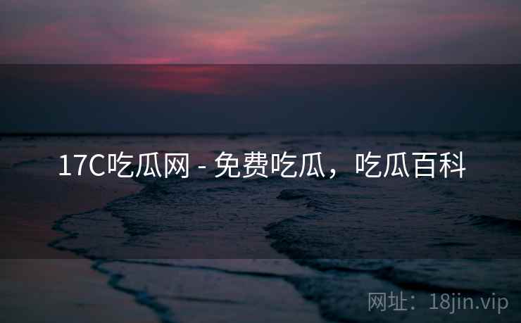 17C吃瓜网 - 免费吃瓜,吃瓜百科