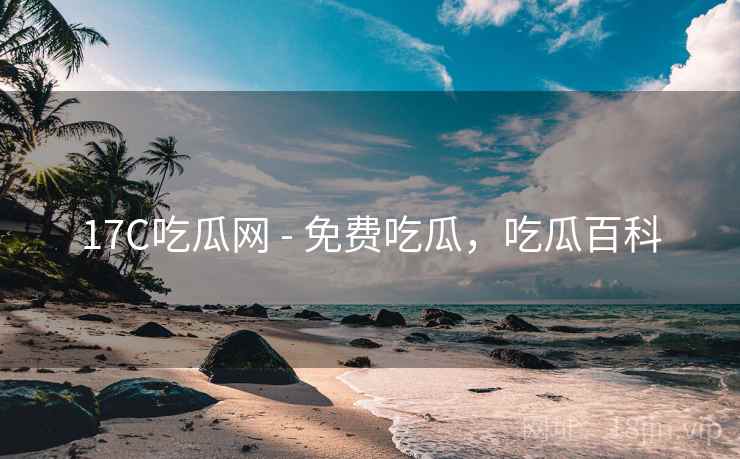 17C吃瓜网 - 免费吃瓜，吃瓜百科