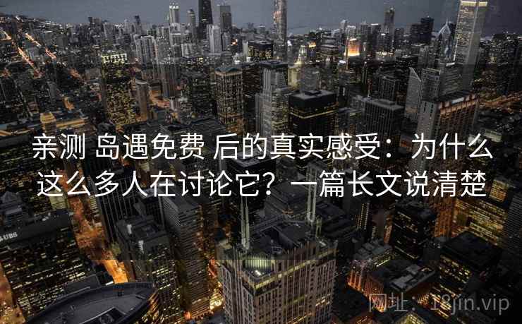 亲测 岛遇免费 后的真实感受:为什么这么多人在讨论它?一篇长文说清楚