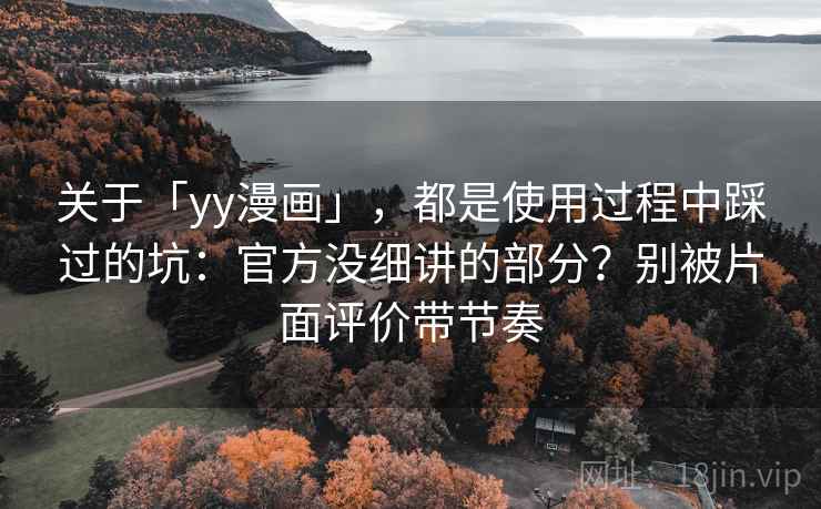 关于「yy漫画」,都是使用过程中踩过的坑:官方没细讲的部分?别被片面评价带节奏 关于「yy漫画」,都是使用过程中踩过的坑:官方没细讲的部分?别被片面评价带节奏
