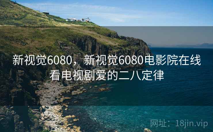 新视觉6080,新视觉6080电影院在线看电视剧爱的二八定律 新视觉6080,新视觉6080电影院在线看电视剧爱的二八定律