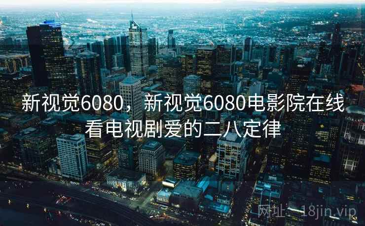 新视觉6080,新视觉6080电影院在线看电视剧爱的二八定律