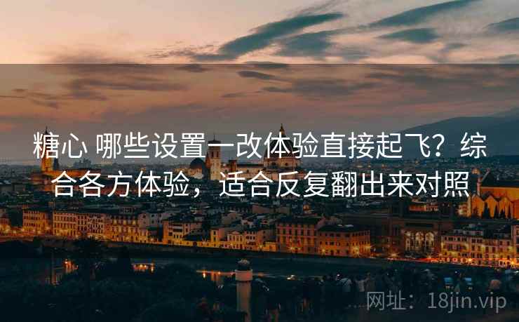 糖心 哪些设置一改体验直接起飞?综合各方体验,适合反复翻出来对照 糖心 哪些设置一改体验直接起飞?综合各方体验,适合反复翻出来对照