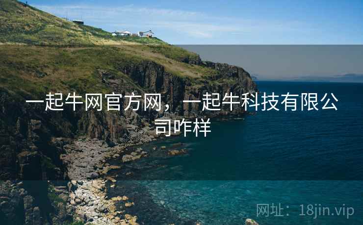 一起牛网官方网,一起牛科技有限公司咋样 一起牛网官方网,一起牛科技有限公司咋样