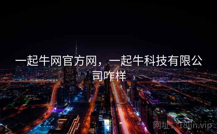 一起牛网官方网,一起牛科技有限公司咋样 一起牛网官方网,一起牛科技有限公司咋样