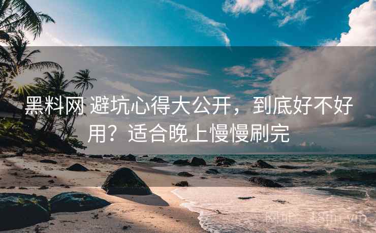 黑料网 避坑心得大公开,到底好不好用?适合晚上慢慢刷完 黑料网 避坑心得大公开,到底好不好用?适合晚上慢慢刷完