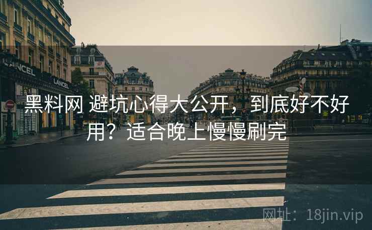 黑料网 避坑心得大公开,到底好不好用?适合晚上慢慢刷完 黑料网 避坑心得大公开,到底好不好用?适合晚上慢慢刷完