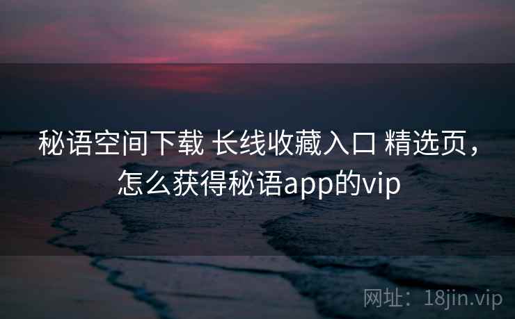 秘语空间下载 长线收藏入口 精选页，怎么获得秘语app的vip