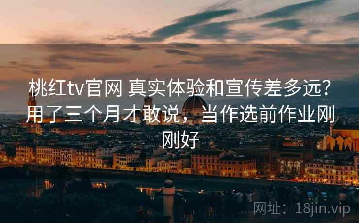 桃红tv官网 真实体验和宣传差多远?用了三个月才敢说,当作选前作业刚刚好 桃红tv官网 真实体验和宣传差多远?用了三个月才敢说,当作选前作业刚刚好
