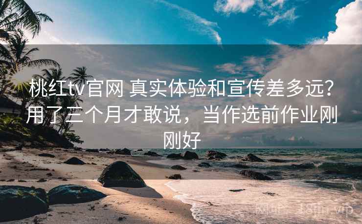 桃红tv官网 真实体验和宣传差多远?用了三个月才敢说,当作选前作业刚刚好 桃红tv官网 真实体验和宣传差多远?用了三个月才敢说,当作选前作业刚刚好