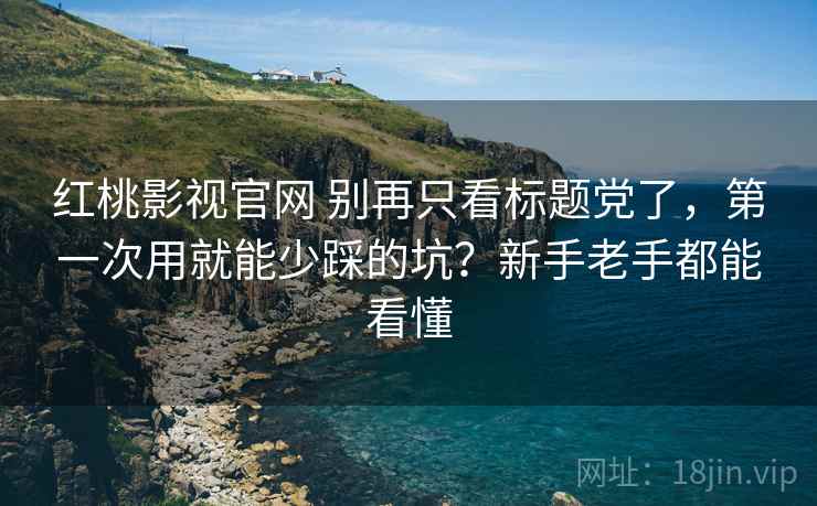 红桃影视官网 别再只看标题党了，第一次用就能少踩的坑？新手老手都能看懂