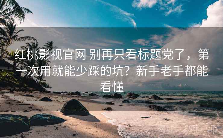 红桃影视官网 别再只看标题党了，第一次用就能少踩的坑？新手老手都能看懂