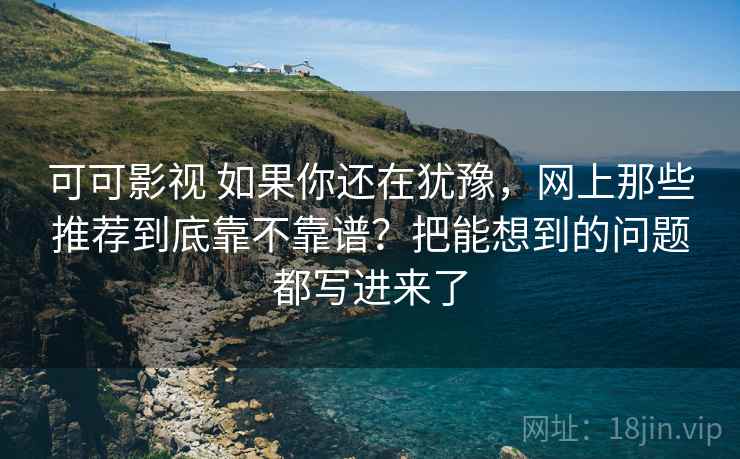 可可影视 如果你还在犹豫，网上那些推荐到底靠不靠谱？把能想到的问题都写进来了