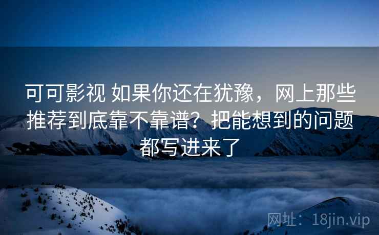 可可影视 如果你还在犹豫，网上那些推荐到底靠不靠谱？把能想到的问题都写进来了